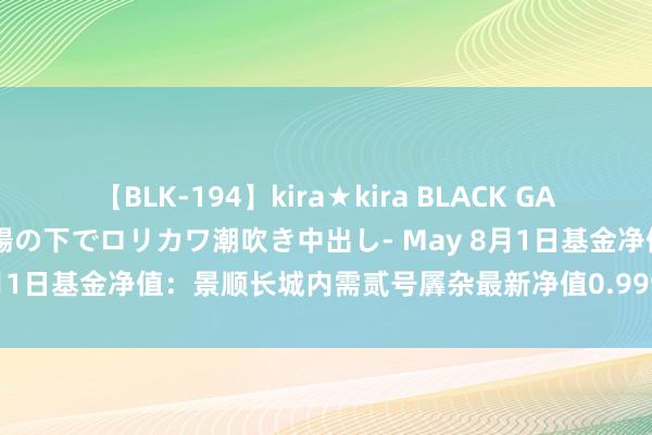 【BLK-194】kira★kira BLACK GAL 黒ギャル青姦露出-灼熱太陽の下でロリカワ潮吹き中出し- May 8月1日基金净值：景顺长城内需贰号羼杂最新净值0.999，跌2.25%