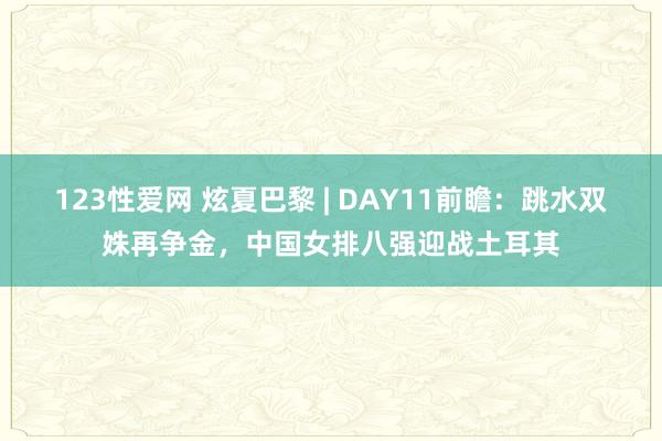 123性爱网 炫夏巴黎 | DAY11前瞻：跳水双姝再争金，中国女排八强迎战土耳其