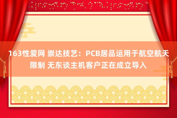 163性爱网 崇达技艺：PCB居品运用于航空航天限制 无东谈主机客户正在成立导入