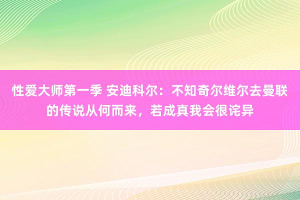 性爱大师第一季 安迪科尔：不知奇尔维尔去曼联的传说从何而来，若成真我会很诧异