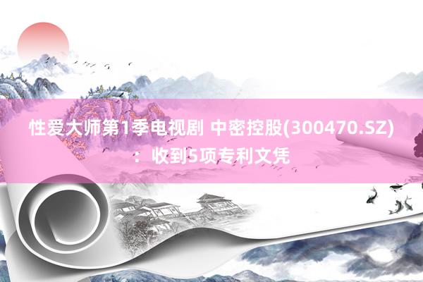 性爱大师第1季电视剧 中密控股(300470.SZ)：收到5项专利文凭
