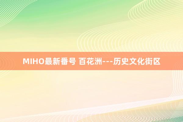 MIHO最新番号 百花洲---历史文化街区
