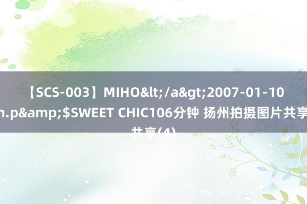 【SCS-003】MIHO</a>2007-01-10h.m.p&$SWEET CHIC106分钟 扬州拍摄图片共享(4)