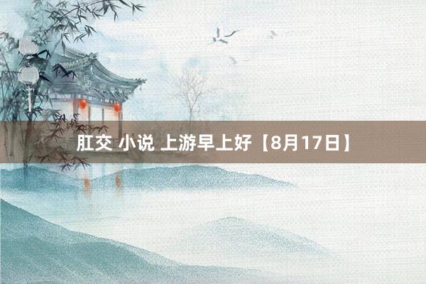 肛交 小说 上游早上好【8月17日】
