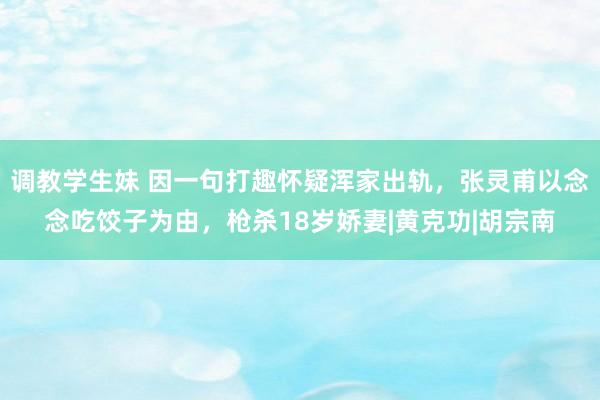 调教学生妹 因一句打趣怀疑浑家出轨，张灵甫以念念吃饺子为由，枪杀18岁娇妻|黄克功|胡宗南