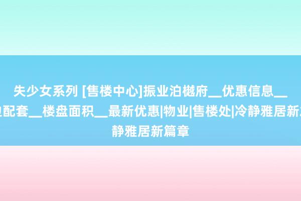 失少女系列 [售楼中心]振业泊樾府▁优惠信息▁周边配套▁楼盘面积▁最新优惠|物业|售楼处|冷静雅居新篇章