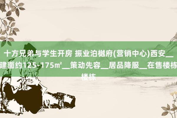 十方兄弟与学生开房 振业泊樾府(营销中心)西安▁建面约125-175㎡▁策动先容▁居品降服▁在售楼栋