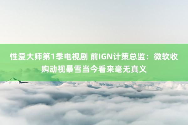 性爱大师第1季电视剧 前IGN计策总监：微软收购动视暴雪当今看来毫无真义