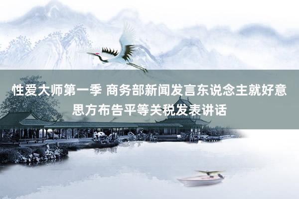 性爱大师第一季 商务部新闻发言东说念主就好意思方布告平等关税发表讲话