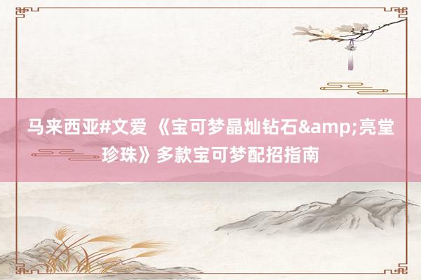 马来西亚#文爱 《宝可梦晶灿钻石&亮堂珍珠》多款宝可梦配招指南