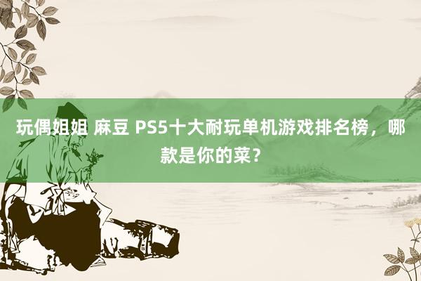 玩偶姐姐 麻豆 PS5十大耐玩单机游戏排名榜，哪款是你的菜？