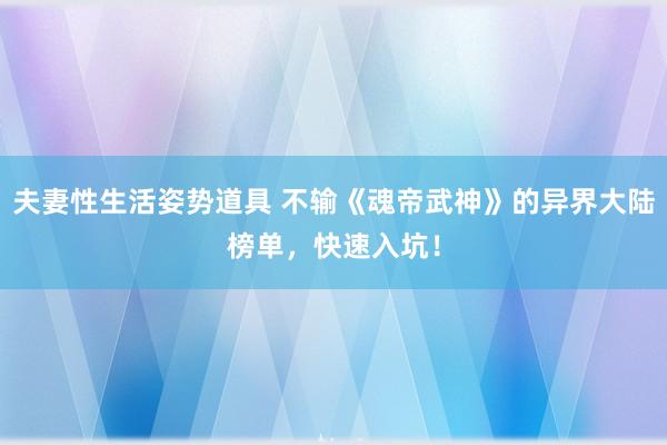 夫妻性生活姿势道具 不输《魂帝武神》的异界大陆榜单，快速入坑！