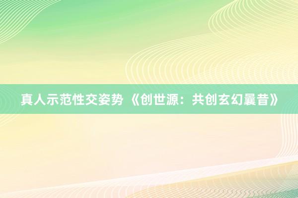 真人示范性交姿势 《创世源：共创玄幻曩昔》