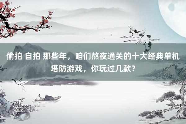 偷拍 自拍 那些年，咱们熬夜通关的十大经典单机塔防游戏，你玩过几款？