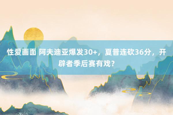 性爱画面 阿夫迪亚爆发30+，夏普连砍36分，开辟者季后赛有戏？