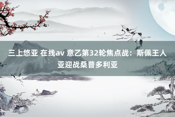 三上悠亚 在线av 意乙第32轮焦点战：斯佩王人亚迎战桑普多利亚