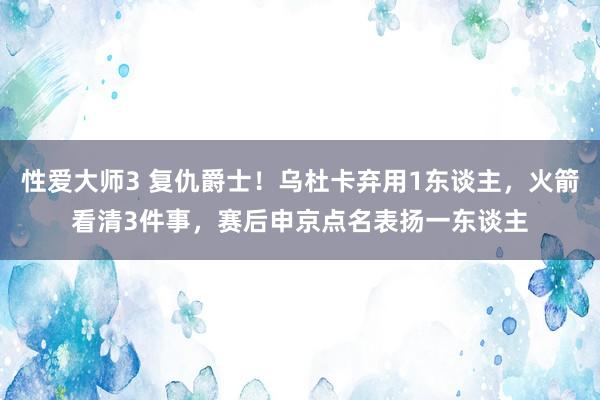 性爱大师3 复仇爵士！乌杜卡弃用1东谈主，火箭看清3件事，赛后申京点名表扬一东谈主