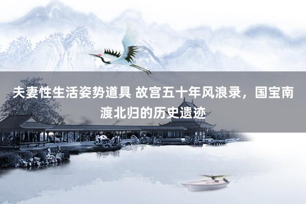 夫妻性生活姿势道具 故宫五十年风浪录，国宝南渡北归的历史遗迹