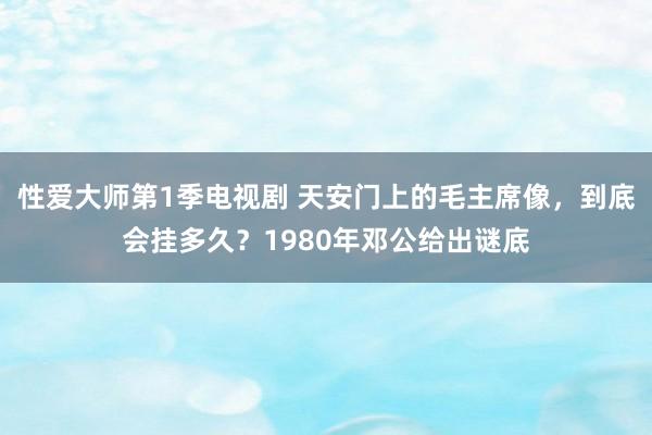 性爱大师第1季电视剧 天安门上的毛主席像，到底会挂多久？1980年邓公给出谜底