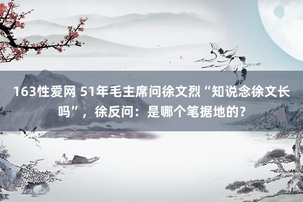 163性爱网 51年毛主席问徐文烈“知说念徐文长吗”，徐反问：是哪个笔据地的？