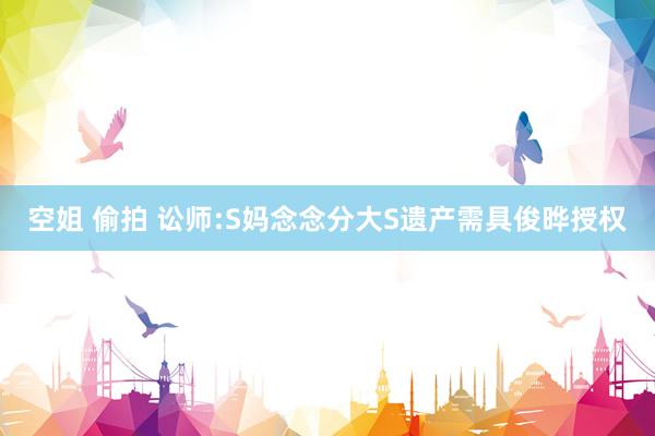 空姐 偷拍 讼师:S妈念念分大S遗产需具俊晔授权
