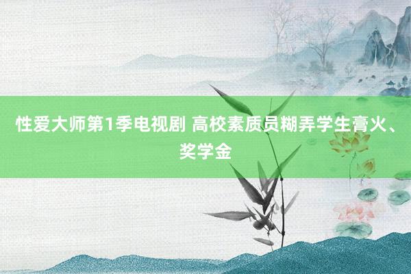 性爱大师第1季电视剧 高校素质员糊弄学生膏火、奖学金