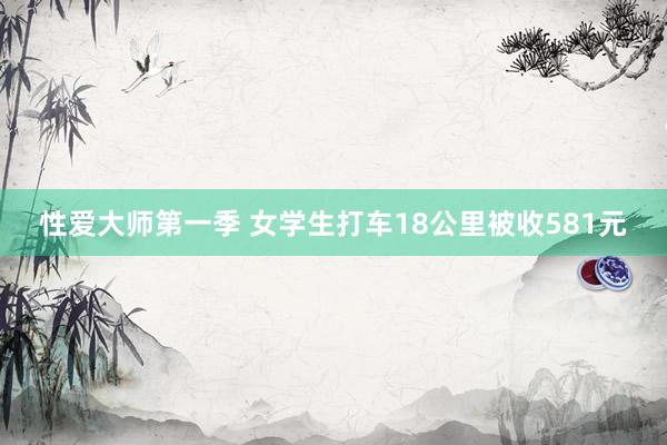 性爱大师第一季 女学生打车18公里被收581元