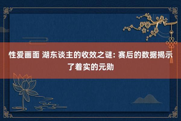 性爱画面 湖东谈主的收效之谜: 赛后的数据揭示了着实的元勋