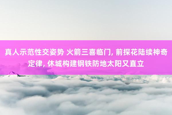 真人示范性交姿势 火箭三喜临门， 前探花陆续神奇定律， 休城构建钢铁防地太阳又直立