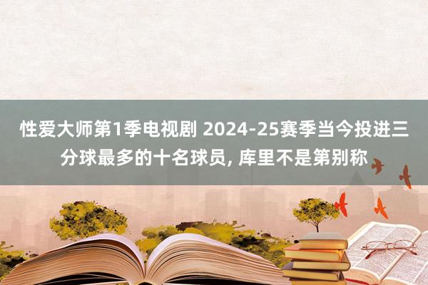 性爱大师第1季电视剧 2024-25赛季当今投进三分球最多的十名球员， 库里不是第别称