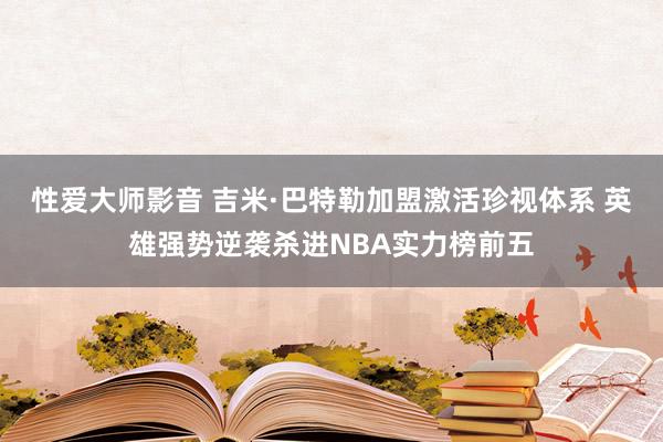 性爱大师影音 吉米·巴特勒加盟激活珍视体系 英雄强势逆袭杀进NBA实力榜前五