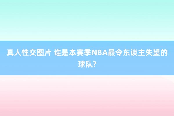 真人性交图片 谁是本赛季NBA最令东谈主失望的球队?