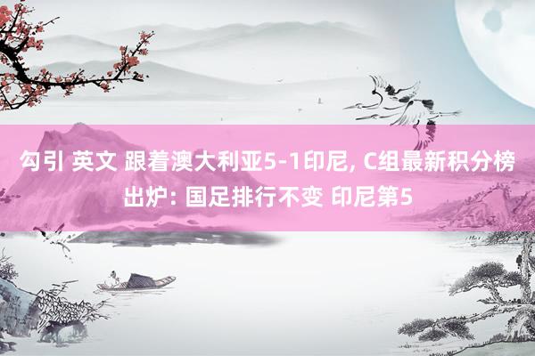 勾引 英文 跟着澳大利亚5-1印尼， C组最新积分榜出炉: 国足排行不变 印尼第5