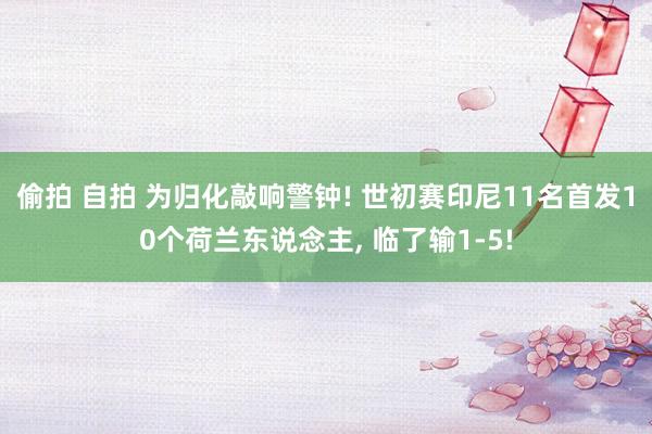 偷拍 自拍 为归化敲响警钟! 世初赛印尼11名首发10个荷兰东说念主， 临了输1-5!