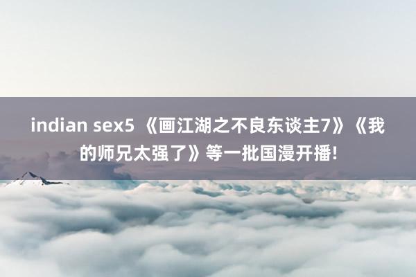 indian sex5 《画江湖之不良东谈主7》《我的师兄太强了》等一批国漫开播!