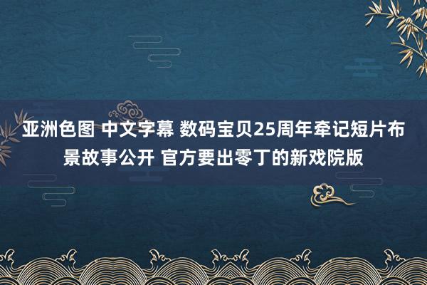 亚洲色图 中文字幕 数码宝贝25周年牵记短片布景故事公开 官方要出零丁的新戏院版