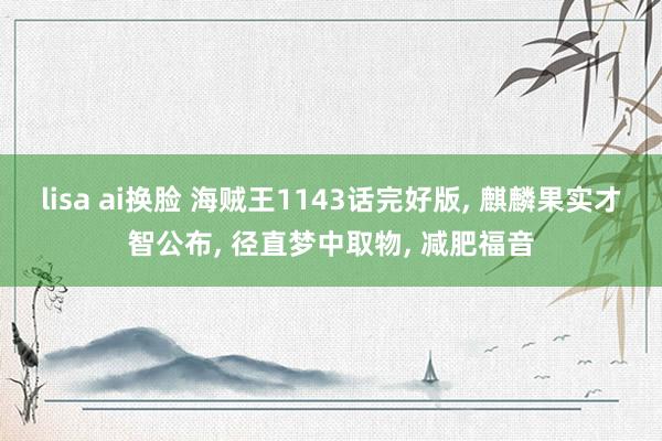 lisa ai换脸 海贼王1143话完好版， 麒麟果实才智公布， 径直梦中取物， 减肥福音