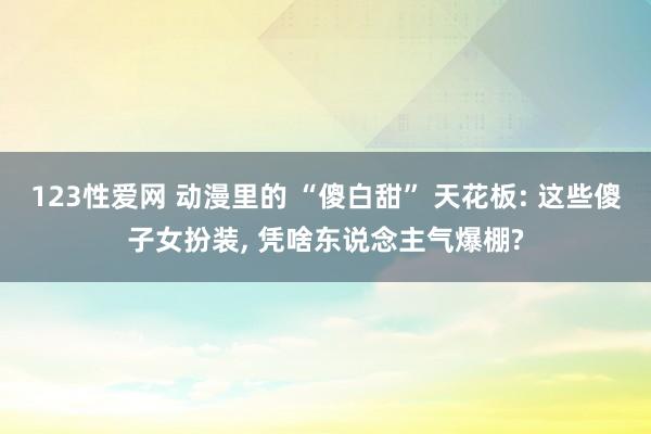 123性爱网 动漫里的 “傻白甜” 天花板: 这些傻子女扮装， 凭啥东说念主气爆棚?
