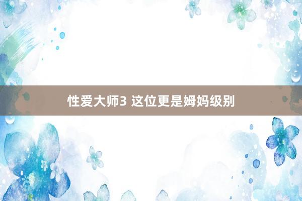 性爱大师3 这位更是姆妈级别