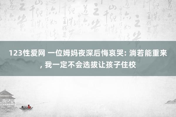 123性爱网 一位姆妈夜深后悔哀哭: 淌若能重来， 我一定不会选拔让孩子住校