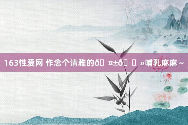 163性爱网 作念个清雅的🤱🏻哺乳麻麻～