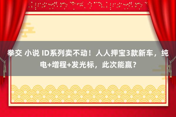拳交 小说 ID系列卖不动！人人押宝3款新车，纯电+增程+发光标，此次能赢？