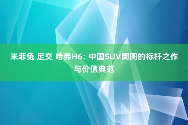 米菲兔 足交 哈弗H6: 中国SUV阛阓的标杆之作与价值典范