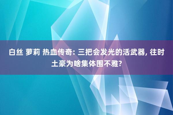 白丝 萝莉 热血传奇: 三把会发光的活武器， 往时土豪为啥集体围不雅?