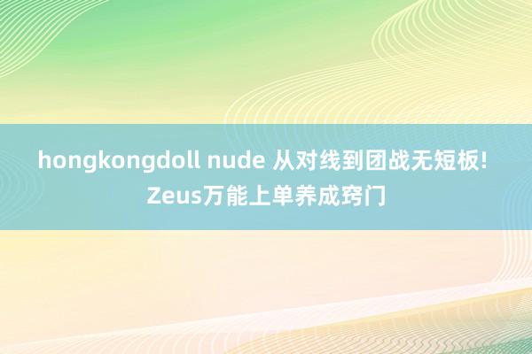 hongkongdoll nude 从对线到团战无短板! Zeus万能上单养成窍门