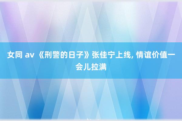 女同 av 《刑警的日子》张佳宁上线， 情谊价值一会儿拉满