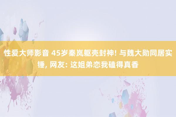 性爱大师影音 45岁秦岚躯壳封神! 与魏大勋同居实锤， 网友: 这姐弟恋我磕得真香