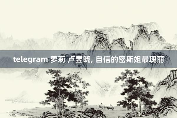 telegram 萝莉 卢昱晓， 自信的密斯姐最瑰丽