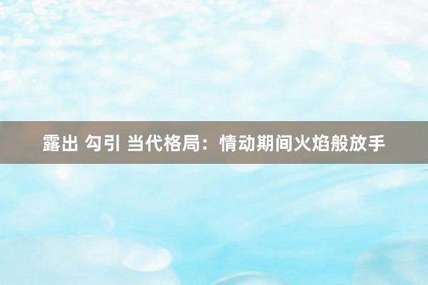 露出 勾引 当代格局：情动期间火焰般放手