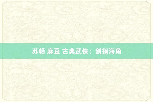 苏畅 麻豆 古典武侠：剑指海角